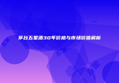 茅台五星酒30年价格与市场价值解析