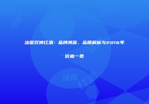法国双狮红酒：品牌溯源、品质解析与2016年价格一览