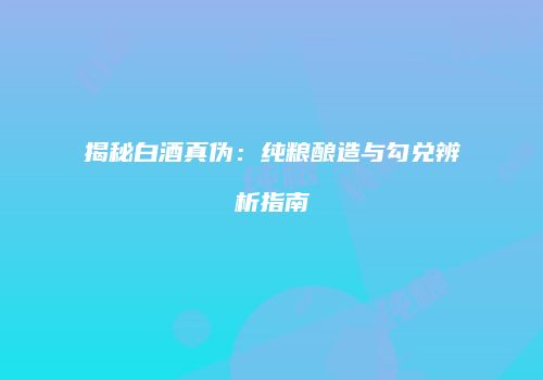 揭秘白酒真伪：纯粮酿造与勾兑辨析指南