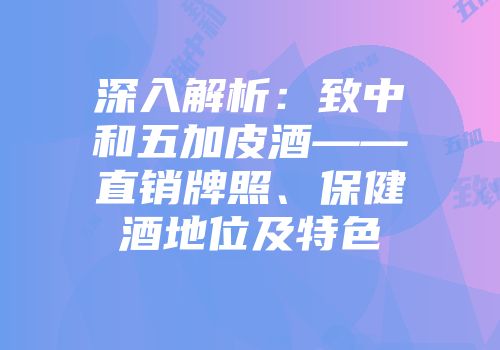 深入解析：致中和五加皮酒——直销牌照、保健酒地位及特色