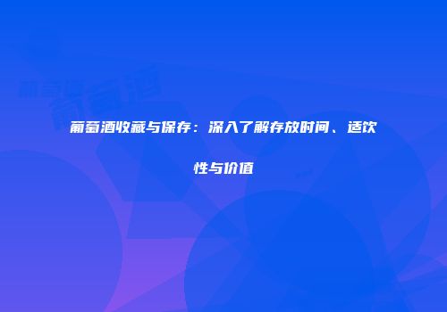葡萄酒收藏与保存：深入了解存放时间、适饮性与价值