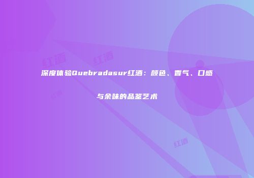 深度体验Quebradasur红酒：颜色、香气、口感与余味的品鉴艺术