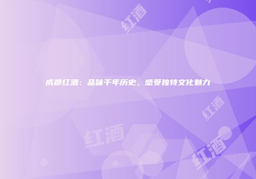 成都红酒：品味千年历史，感受独特文化魅力