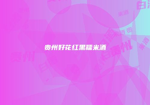 贵州好花红黑糯米酒