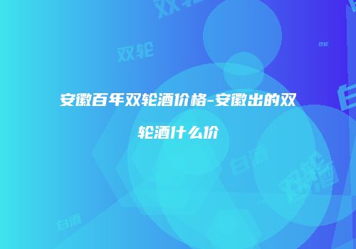 安徽百年双轮酒价格-安徽出的双轮酒什么价