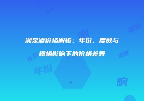 湘泉酒价格解析：年份、度数与规格影响下的价格差异
