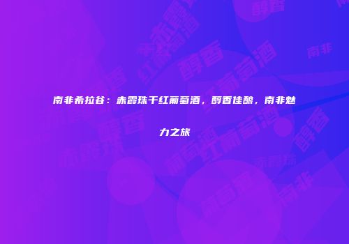 南非希拉谷：赤霞珠干红葡萄酒，醇香佳酿，南非魅力之旅