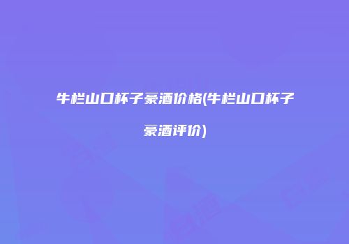 牛栏山口杯子豪酒价格(牛栏山口杯子豪酒评价)