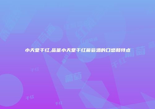 小天堂干红,品鉴小天堂干红葡萄酒的口感和特点