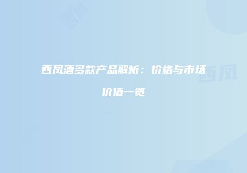 西凤酒多款产品解析：价格与市场价值一览