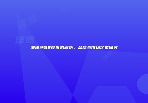 御津酒52度价格解析：品质与市场定位探讨