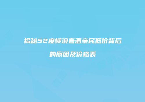 揭秘52度柳浪春酒亲民低价背后的原因及价格表