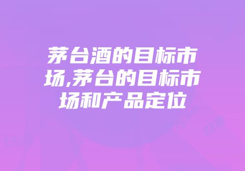 茅台酒的目标市场,茅台的目标市场和产品定位