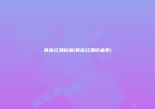 莫高红酒价格(莫高红酒价格表)