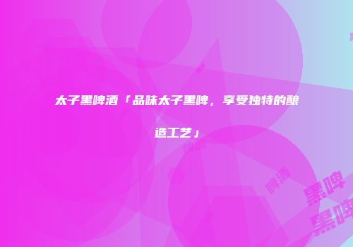 太子黑啤酒「品味太子黑啤，享受独特的酿造工艺」