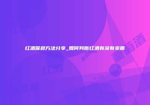 红酒保鲜方法分享_如何判断红酒有没有变质