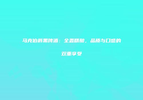 马克伯爵黑啤酒：全麦精酿，品质与口感的双重享受