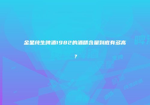 金星纯生啤酒1982的酒精含量到底有多高？