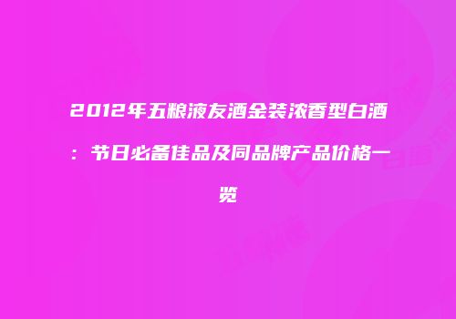 2012年五粮液友酒金装浓香型白酒：节日必备佳品及同品牌产品价格一览