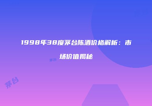 1998年38度茅台陈酒价格解析：市场价值揭秘