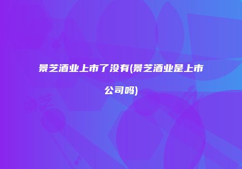 景芝酒业上市了没有(景芝酒业是上市公司吗)