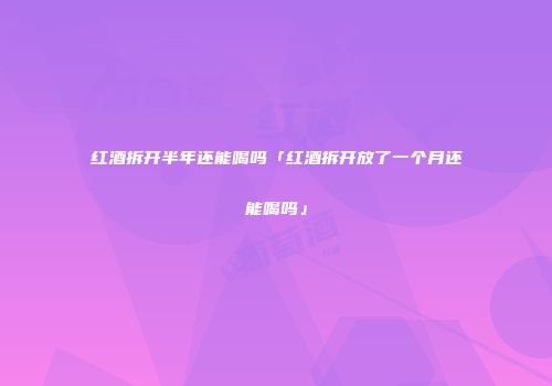 红酒拆开半年还能喝吗「红酒拆开放了一个月还能喝吗」