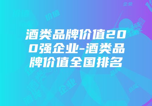 酒类品牌价值200强企业-酒类品牌价值全国排名
