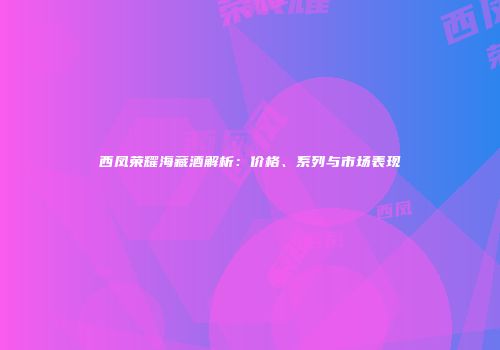 西凤荣耀海藏酒解析：价格、系列与市场表现