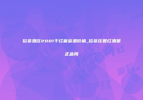 拉菲酒庄2001干红葡萄酒价格_拉菲庄园红酒是正品吗