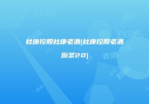 杜康控股杜康老酒(杜康控股老酒原浆20)