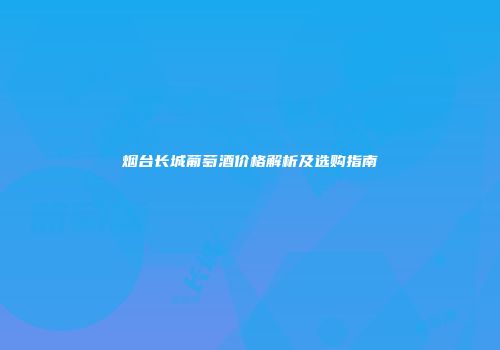 烟台长城葡萄酒价格解析及选购指南