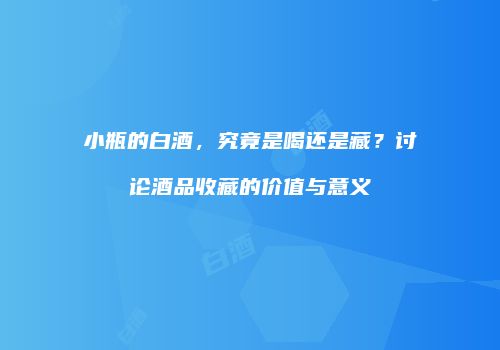 小瓶的白酒，究竟是喝还是藏？讨论酒品收藏的价值与意义