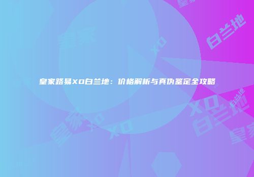 皇家路易XO白兰地：价格解析与真伪鉴定全攻略