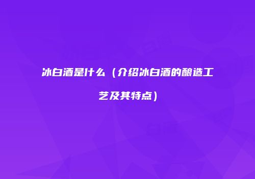 冰白酒是什么（介绍冰白酒的酿造工艺及其特点）