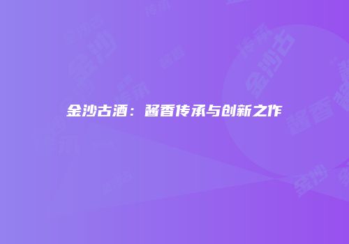金沙古酒：酱香传承与创新之作