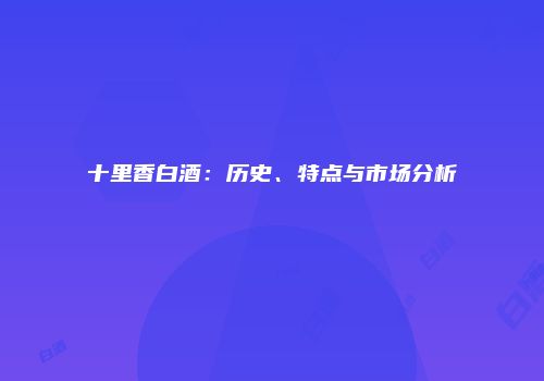 十里香白酒：历史、特点与市场分析