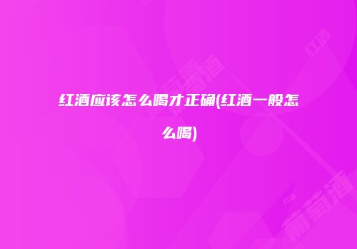 红酒应该怎么喝才正确(红酒一般怎么喝)