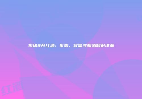 揭秘5升红酒：价格、容量与酿酒知识详解