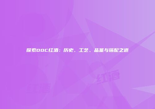 探索DOC红酒：历史、工艺、品鉴与搭配之道