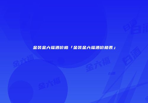 金装金六福酒价格「金装金六福酒价格表」