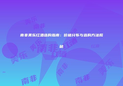 南非美乐红酒选购指南：价格分布与选购方法揭秘