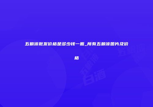 五粮液批发价格是多少钱一瓶_所有五粮液图片及价格