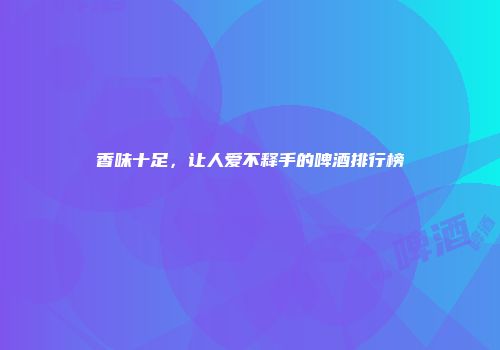 香味十足，让人爱不释手的啤酒排行榜