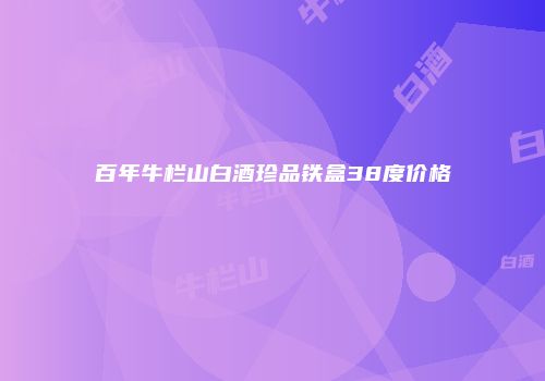 百年牛栏山白酒珍品铁盒38度价格