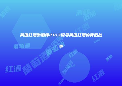 英国红酒酿酒师2013探寻英国红酒的背后故事