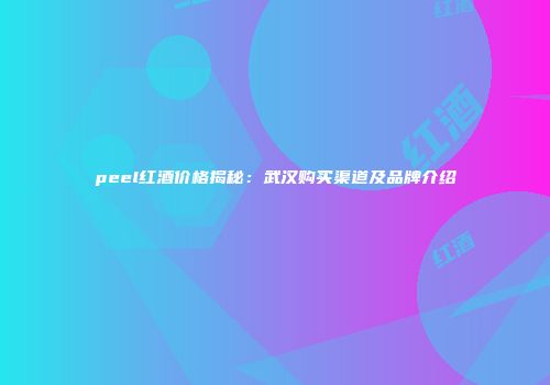 peel红酒价格揭秘：武汉购买渠道及品牌介绍