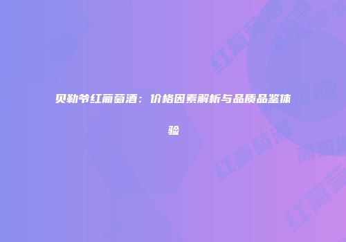 贝勒爷红葡萄酒：价格因素解析与品质品鉴体验
