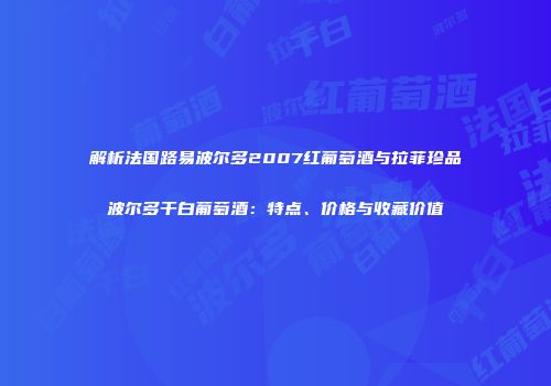 解析法国路易波尔多2007红葡萄酒与拉菲珍品波尔多干白葡萄酒：特点、价格与收藏价值