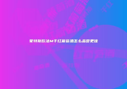蒙特斯欧法M干红葡萄酒怎么品尝更佳