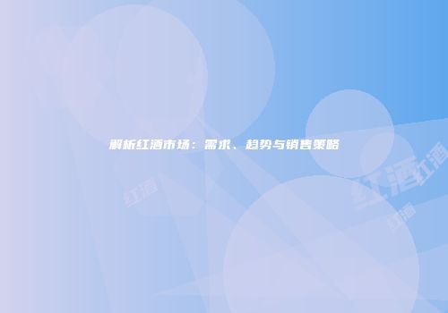 解析红酒市场：需求、趋势与销售策略